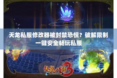 天龙私服修改器被封禁恐慌？破解限制一键安全畅玩私服