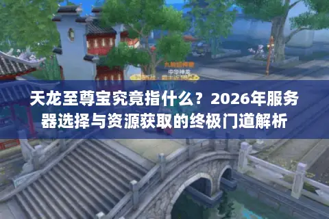 天龙至尊宝究竟指什么?2026年服务器选择与资源获取的终极门道解析 天龙至尊宝究竟指什么?2026年服务器选择与资源获取的终极门道解析