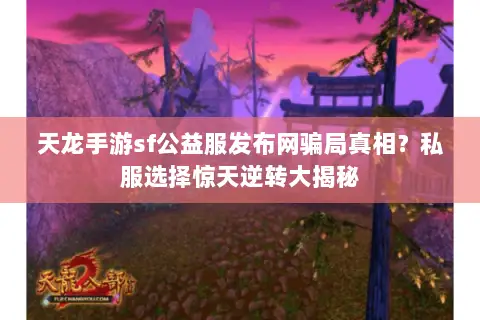 天龙手游sf公益服发布网骗局真相?私服选择惊天逆转大揭秘 天龙手游sf公益服发布网骗局真相?私服选择惊天逆转大揭秘