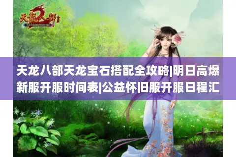 天龙八部天龙宝石搭配全攻略|明日高爆新服开服时间表|公益怀旧服开服日程汇总 天龙八部天龙宝石搭配全攻略|明日高爆新服开服时间表|公益怀旧服开服日程汇总