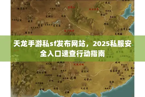 天龙手游私sf发布网站,2025私服安全入口速查行动指南 天龙手游私sf发布网站,2025私服安全入口速查行动指南