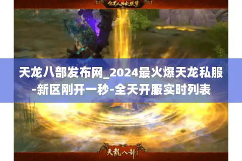 天龙八部发布网_2024最火爆天龙私服-新区刚开一秒-全天开服实时列表