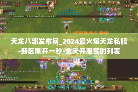 天龙八部发布网_2024最火爆天龙私服-新区刚开一秒-全天开服实时列表