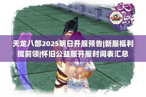 天龙八部2025明日开服预告|新服福利提前领|怀旧公益服开服时间表汇总 天龙八部2025明日开服预告|新服福利提前领|怀旧公益服开服时间表汇总