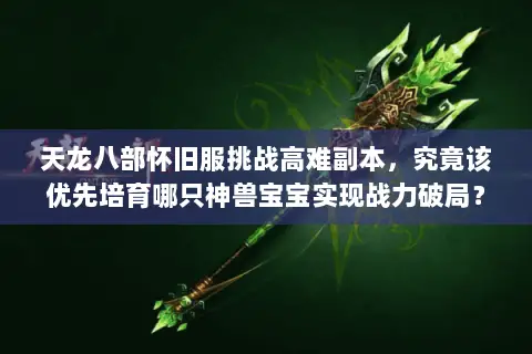 天龙八部怀旧服挑战高难副本,究竟该优先培育哪只神兽宝宝实现战力破局? 天龙八部怀旧服挑战高难副本,究竟该优先培育哪只神兽宝宝实现战力破局?