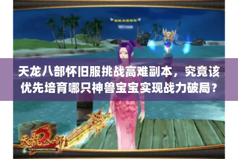 天龙八部怀旧服挑战高难副本,究竟该优先培育哪只神兽宝宝实现战力破局? 天龙八部怀旧服挑战高难副本,究竟该优先培育哪只神兽宝宝实现战力破局?