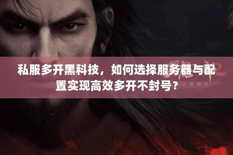 私服多开黑科技,如何选择服务器与配置实现高效多开不封号? 私服多开黑科技,如何选择服务器与配置实现高效多开不封号?