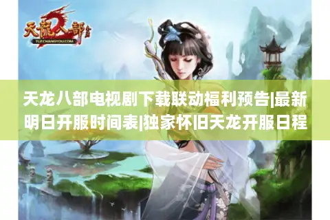 天龙八部电视剧下载联动福利预告|最新明日开服时间表|独家怀旧天龙开服日程抢先看 天龙八部电视剧下载联动福利预告|最新明日开服时间表|独家怀旧天龙开服日程抢先看