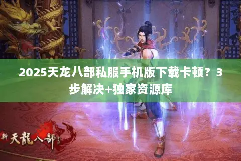 2025天龙八部私服手机版下载卡顿？3步解决+独家资源库