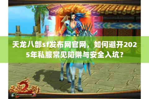 天龙八部sf发布网官网，如何避开2025年私服常见陷阱与安全入坑？