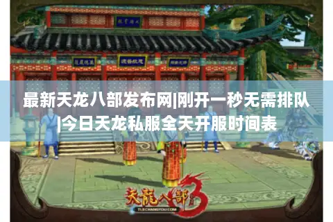 最新天龙八部发布网|刚开一秒无需排队|今日天龙私服全天开服时间表 最新天龙八部发布网|刚开一秒无需排队|今日天龙私服全天开服时间表