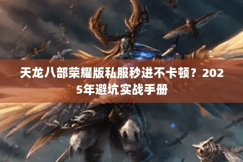 天龙八部荣耀版私服秒进不卡顿?2025年避坑实战手册 天龙八部荣耀版私服秒进不卡顿?2025年避坑实战手册