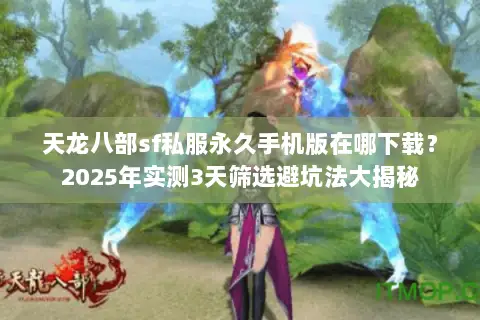 天龙八部sf私服永久手机版在哪下载?2025年实测3天筛选避坑法大揭秘 天龙八部sf私服永久手机版在哪下载?2025年实测3天筛选避坑法大揭秘