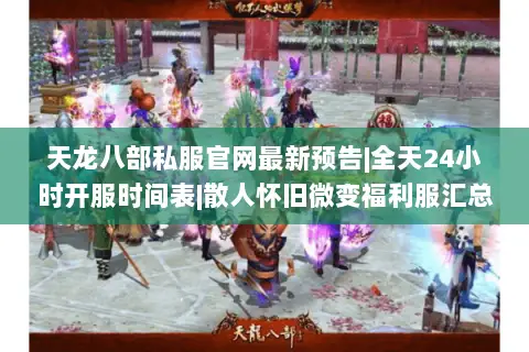 天龙八部私服官网最新预告|全天24小时开服时间表|散人怀旧微变福利服汇总 天龙八部私服官网最新预告|全天24小时开服时间表|散人怀旧微变福利服汇总