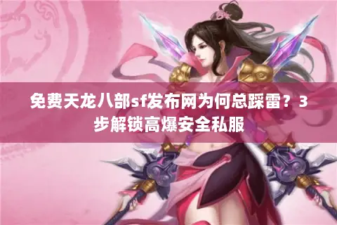免费天龙八部sf发布网为何总踩雷？3步解锁高爆安全私服