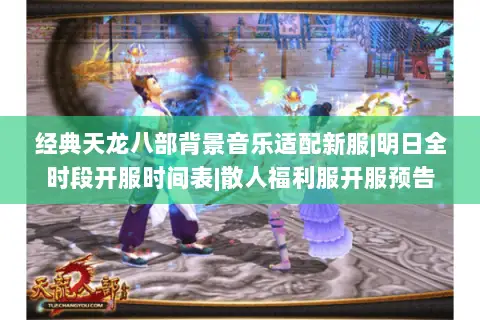 经典天龙八部背景音乐适配新服|明日全时段开服时间表|散人福利服开服预告 经典天龙八部背景音乐适配新服|明日全时段开服时间表|散人福利服开服预告