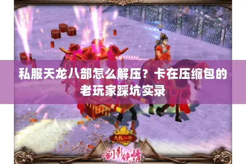 私服天龙八部怎么解压？卡在压缩包的老玩家踩坑实录