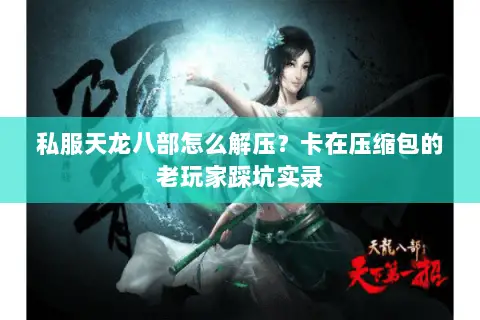 私服天龙八部怎么解压？卡在压缩包的老玩家踩坑实录