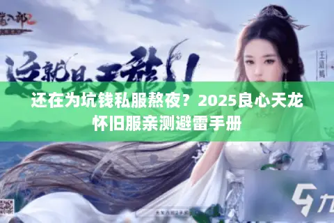 还在为坑钱私服熬夜?2025良心天龙怀旧服亲测避雷手册 还在为坑钱私服熬夜?2025良心天龙怀旧服亲测避雷手册