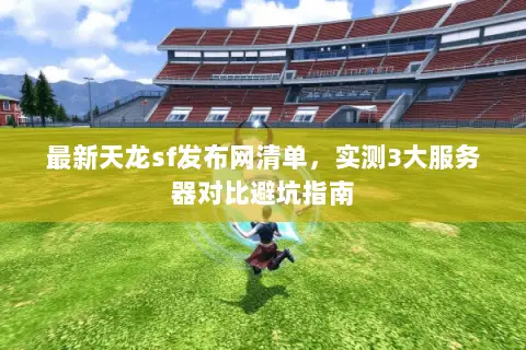 最新天龙sf发布网清单,实测3大服务器对比避坑指南 最新天龙sf发布网清单,实测3大服务器对比避坑指南