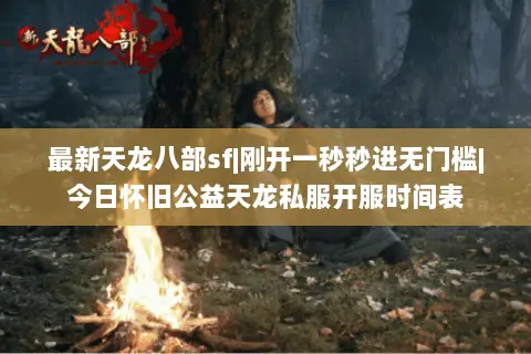 最新天龙八部sf|刚开一秒秒进无门槛|今日怀旧公益天龙私服开服时间表 最新天龙八部sf|刚开一秒秒进无门槛|今日怀旧公益天龙私服开服时间表