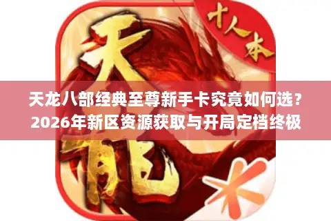 天龙八部经典至尊新手卡究竟如何选?2026年新区资源获取与开局定档终极指南 天龙八部经典至尊新手卡究竟如何选?2026年新区资源获取与开局定档终极指南