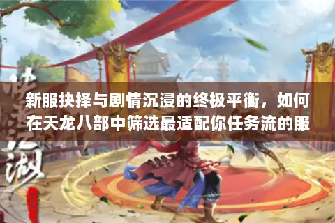 新服抉择与剧情沉浸的终极平衡，如何在天龙八部中筛选最适配你任务流的服务器版本？