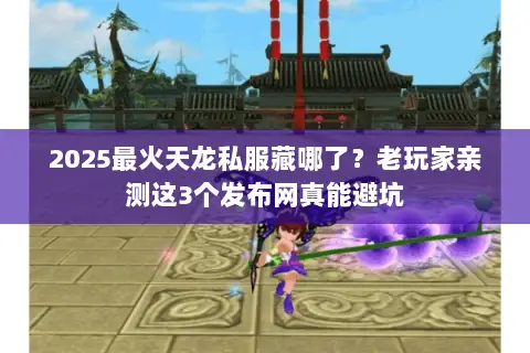2025最火天龙私服藏哪了？老玩家亲测这3个发布网真能避坑