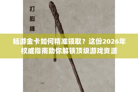 畅游金卡如何精准领取?这份2026年权威指南助你解锁顶级游戏资源 畅游金卡如何精准领取?这份2026年权威指南助你解锁顶级游戏资源