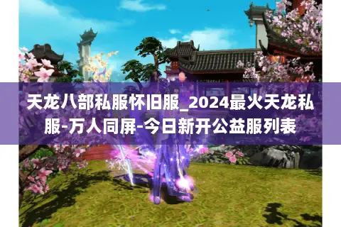 天龙八部私服怀旧服_2024最火天龙私服-万人同屏-今日新开公益服列表 天龙八部私服怀旧服_2024最火天龙私服-万人同屏-今日新开公益服列表