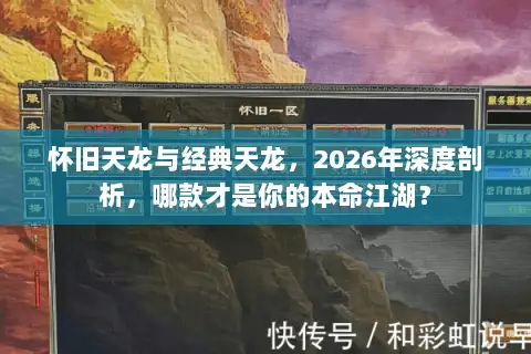 怀旧天龙与经典天龙，2026年深度剖析，哪款才是你的本命江湖？