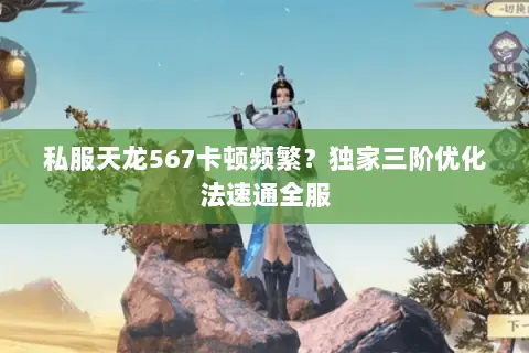 私服天龙567卡顿频繁？独家三阶优化法速通全服