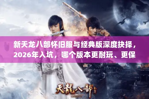 新天龙八部怀旧服与经典版深度抉择,2026年入坑,哪个版本更耐玩、更保值? 新天龙八部怀旧服与经典版深度抉择,2026年入坑,哪个版本更耐玩、更保值?