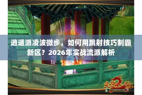 逍遥派凌波微步,如何用跳射技巧制霸新区?2026年实战流派解析 逍遥派凌波微步,如何用跳射技巧制霸新区?2026年实战流派解析