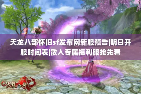 天龙八部怀旧sf发布网新服预告|明日开服时间表|散人专属福利服抢先看 天龙八部怀旧sf发布网新服预告|明日开服时间表|散人专属福利服抢先看