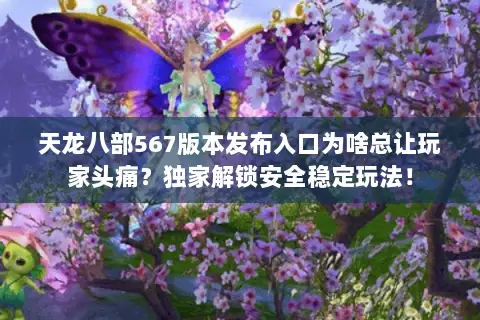 天龙八部567版本发布入口为啥总让玩家头痛？独家解锁安全稳定玩法！