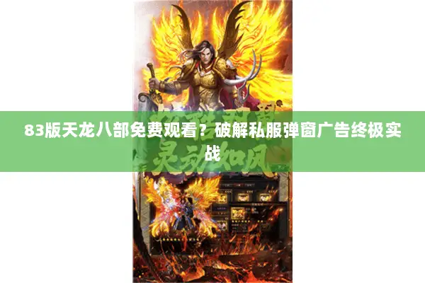 83版天龙八部免费观看?破解私服弹窗广告终极实战 83版天龙八部免费观看?破解私服弹窗广告终极实战