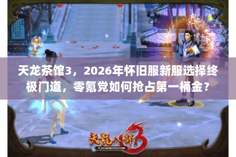天龙茶馆3,2026年怀旧服新服选择终极门道,零氪党如何抢占第一桶金? 天龙茶馆3,2026年怀旧服新服选择终极门道,零氪党如何抢占第一桶金?