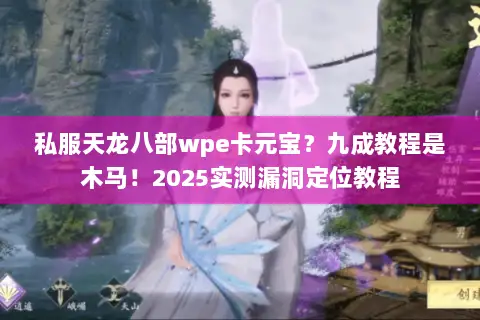 私服天龙八部wpe卡元宝?九成教程是木马!2025实测漏洞定位教程 私服天龙八部wpe卡元宝?九成教程是木马!2025实测漏洞定位教程