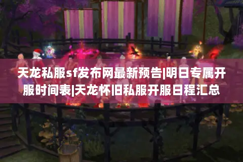 天龙私服sf发布网最新预告|明日专属开服时间表|天龙怀旧私服开服日程汇总