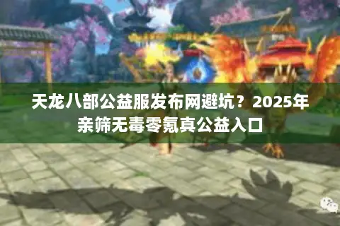 天龙八部公益服发布网避坑?2025年亲筛无毒零氪真公益入口 天龙八部公益服发布网避坑?2025年亲筛无毒零氪真公益入口