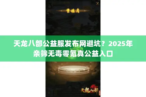 天龙八部公益服发布网避坑?2025年亲筛无毒零氪真公益入口 天龙八部公益服发布网避坑?2025年亲筛无毒零氪真公益入口