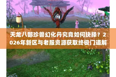 天龙八部珍兽幻化丹究竟如何抉择？2026年新区与老服资源获取终极门道解析