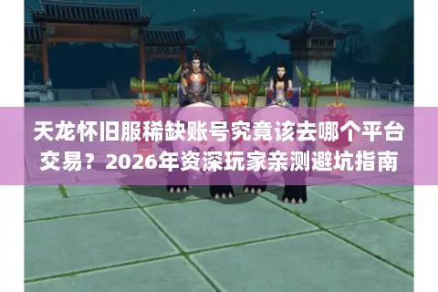 天龙怀旧服稀缺账号究竟该去哪个平台交易？2026年资深玩家亲测避坑指南