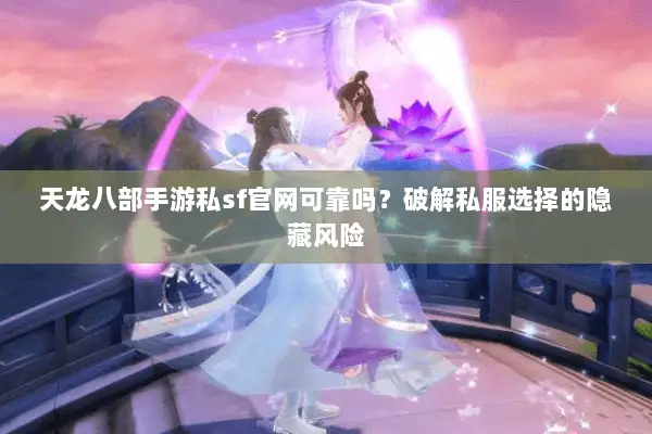 天龙八部手游私sf官网可靠吗?破解私服选择的隐藏风险 天龙八部手游私sf官网可靠吗?破解私服选择的隐藏风险