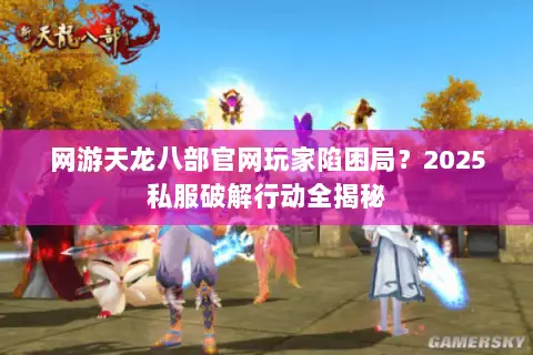 网游天龙八部官网玩家陷困局?2025私服破解行动全揭秘 网游天龙八部官网玩家陷困局?2025私服破解行动全揭秘