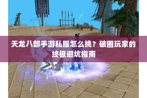 天龙八部手游私服怎么挑？破圈玩家的终极避坑指南