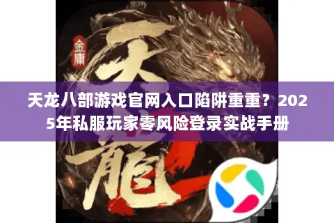 天龙八部游戏官网入口陷阱重重?2025年私服玩家零风险登录实战手册 天龙八部游戏官网入口陷阱重重?2025年私服玩家零风险登录实战手册