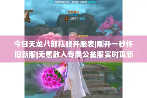 今日天龙八部私服开服表|刚开一秒怀旧新服|无氪散人专属公益服实时更新 今日天龙八部私服开服表|刚开一秒怀旧新服|无氪散人专属公益服实时更新