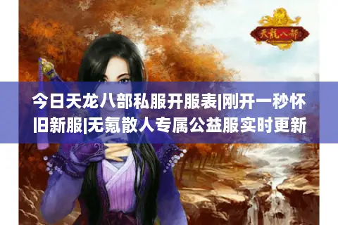 今日天龙八部私服开服表|刚开一秒怀旧新服|无氪散人专属公益服实时更新 今日天龙八部私服开服表|刚开一秒怀旧新服|无氪散人专属公益服实时更新